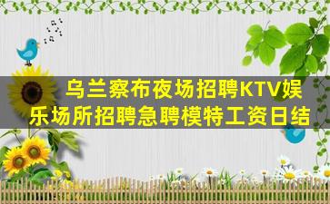 乌兰察布夜场招聘KTV娱乐场所招聘急聘模特工资日结