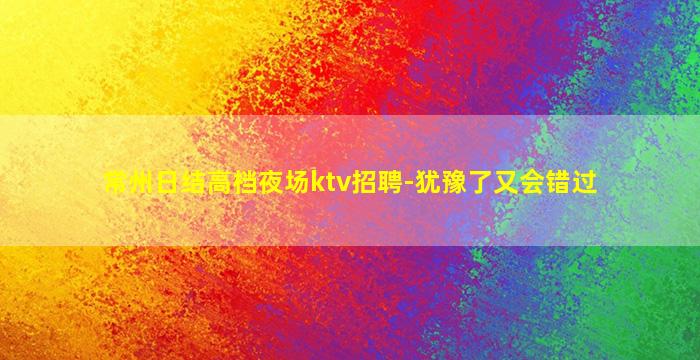 常州日结高档夜场ktv招聘-犹豫了又会错过