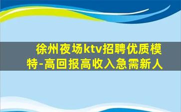 徐州夜场ktv招聘优质模特-高回报高收入急需新人