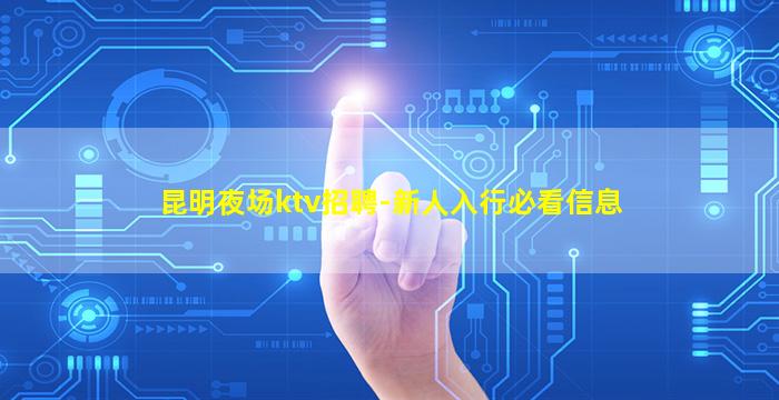 昆明夜场ktv招聘-新人入行必看信息